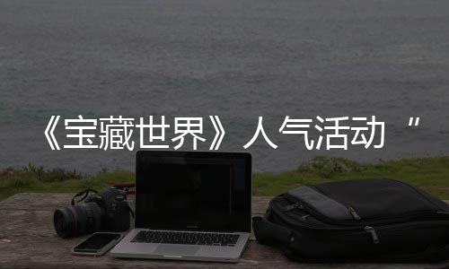 蒂洛马基活动探索踪的归，失时回限宝人气界奖励全新鸭鸭遗物赢取藏世