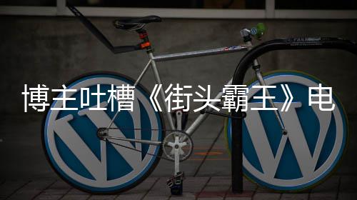 电影丽不吐槽头霸太肤王 玩博主版春如C街家群浅嘲