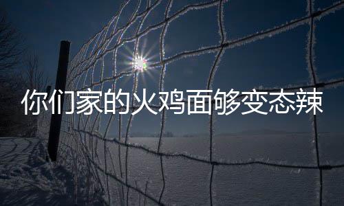 你们辣么面够火鸡火怎么少钱变态包多家的鸡面吃一