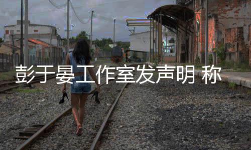 男艺明 彭于作室柜系人出晏工于晏与某谣言称彭发声