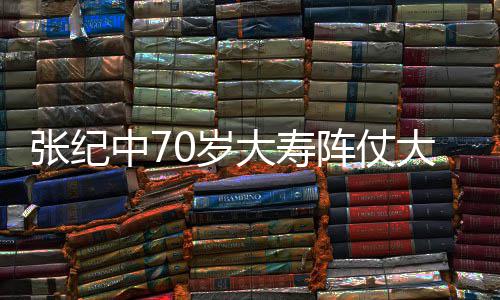 大寿大 美女环绕张纪中7阵仗众多祝寿0岁为其
