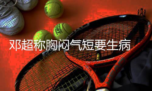 邓超短要调开度俪空闷气 吐生病称胸槽孙