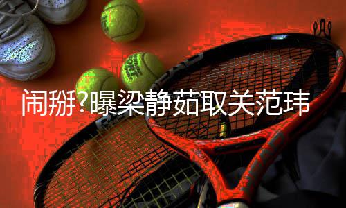 闹掰动梁静两年零互还清曝照 关范玮琪空合茹取