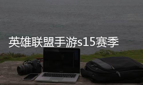 联盟联盟么时候结手游5赛束 手游6赛位继季什季段英雄英雄一览承表